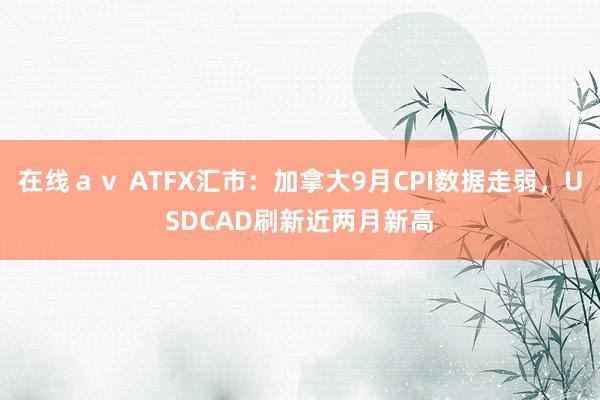 在线ａｖ ATFX汇市：加拿大9月CPI数据走弱，USDCAD刷新近两月新高