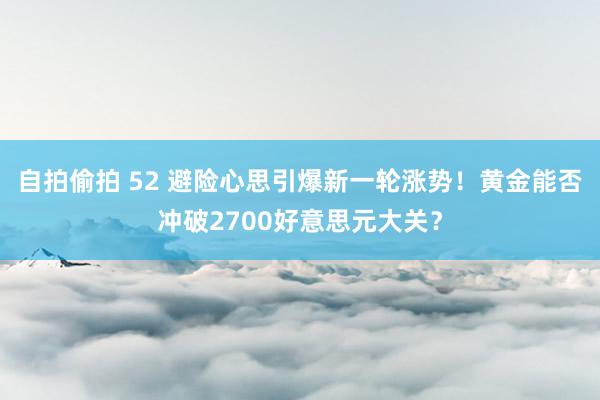 自拍偷拍 52 避险心思引爆新一轮涨势！黄金能否冲破2700好意思元大关？