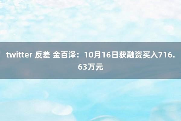 twitter 反差 金百泽：10月16日获融资买入716.63万元