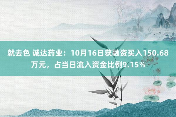 就去色 诚达药业：10月16日获融资买入150.68万元，占当日流入资金比例9.15%