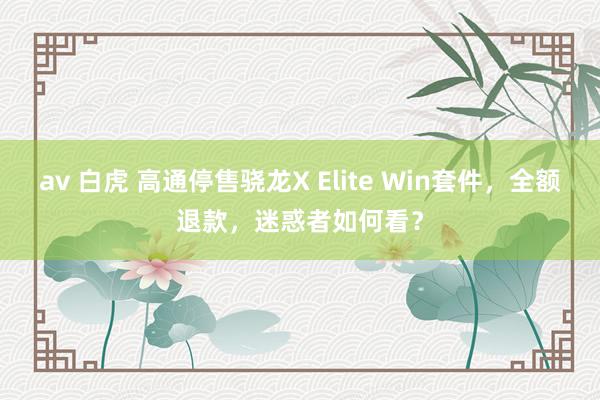 av 白虎 高通停售骁龙X Elite Win套件，全额退款，迷惑者如何看？