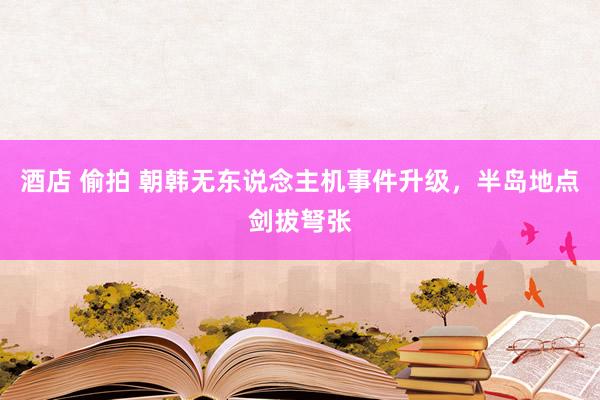 酒店 偷拍 朝韩无东说念主机事件升级，半岛地点剑拔弩张