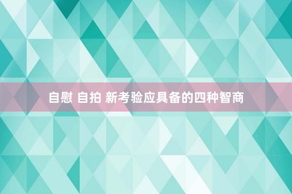 自慰 自拍 新考验应具备的四种智商