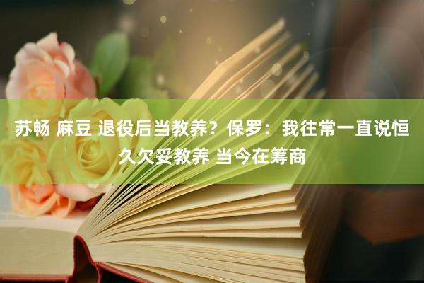 苏畅 麻豆 退役后当教养？保罗：我往常一直说恒久欠妥教养 当今在筹商