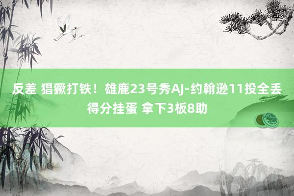 反差 猖獗打铁！雄鹿23号秀AJ-约翰逊11投全丢得分挂蛋 拿下3板8助