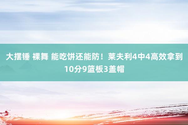 大摆锤 裸舞 能吃饼还能防！莱夫利4中4高效拿到10分9篮板3盖帽