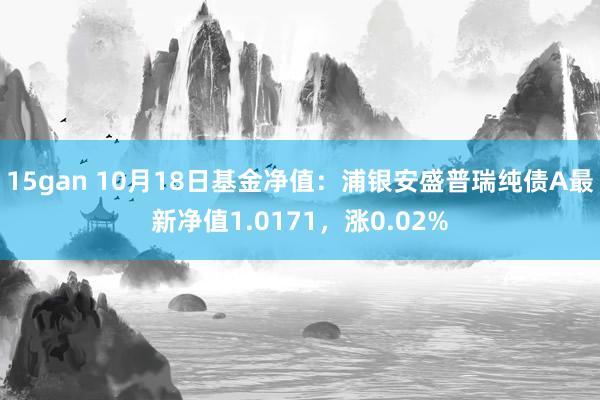 15gan 10月18日基金净值：浦银安盛普瑞纯债A最新净值1.0171，涨0.02%