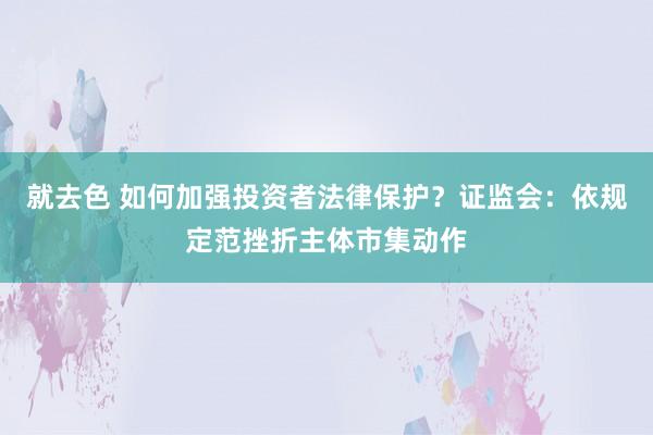 就去色 如何加强投资者法律保护？证监会：依规定范挫折主体市集动作