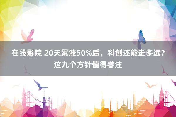 在线影院 20天累涨50%后，科创还能走多远？这九个方针值得眷注