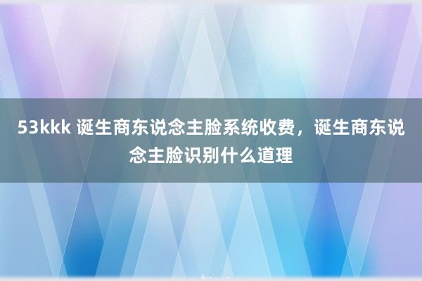 53kkk 诞生商东说念主脸系统收费，诞生商东说念主脸识别什么道理