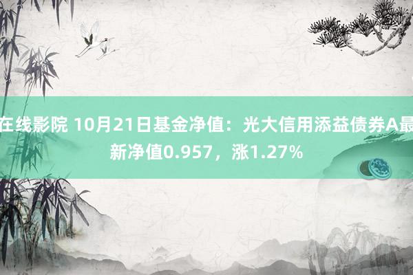 在线影院 10月21日基金净值：光大信用添益债券A最新净值0.957，涨1.27%