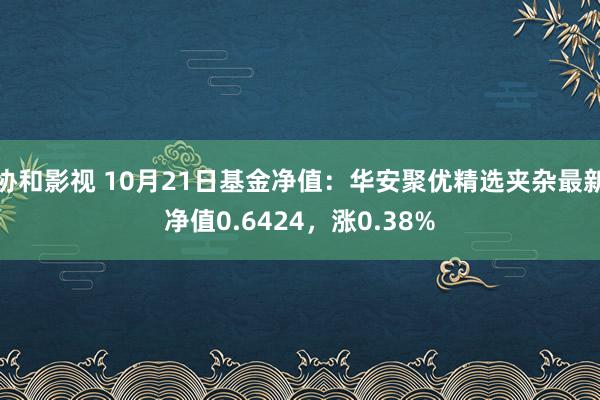 协和影视 10月21日基金净值：华安聚优精选夹杂最新净值0.6424，涨0.38%