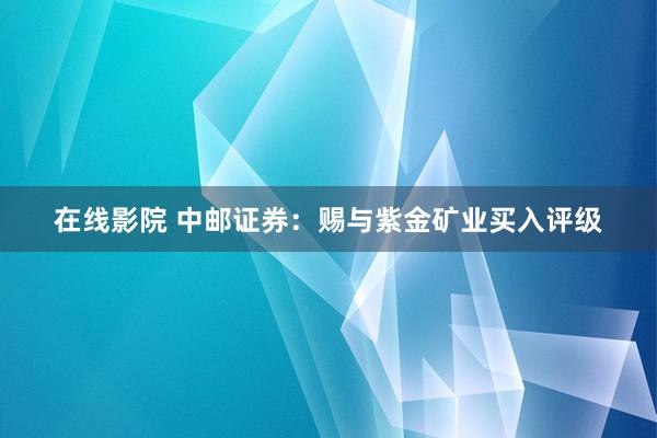 在线影院 中邮证券：赐与紫金矿业买入评级