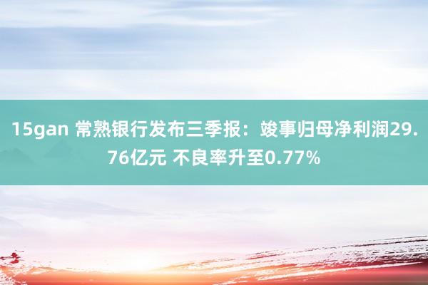 15gan 常熟银行发布三季报：竣事归母净利润29.76亿元 不良率升至0.77%