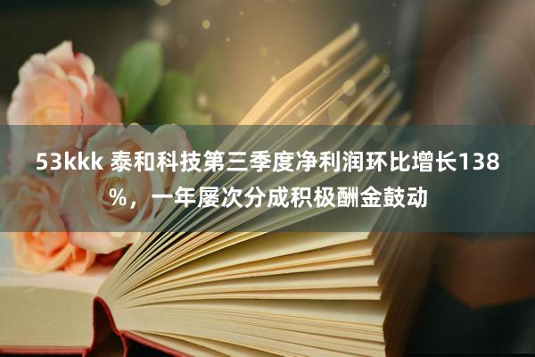 53kkk 泰和科技第三季度净利润环比增长138%，一年屡次分成积极酬金鼓动