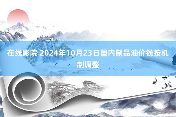 在线影院 2024年10月23日国内制品油价钱按机制调整