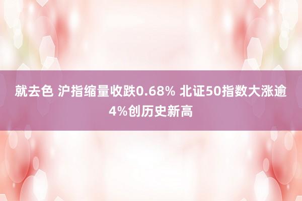 就去色 沪指缩量收跌0.68% 北证50指数大涨逾4%创历史新高