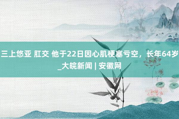 三上悠亚 肛交 他于22日因心肌梗塞亏空，长年64岁_大皖新闻 | 安徽网