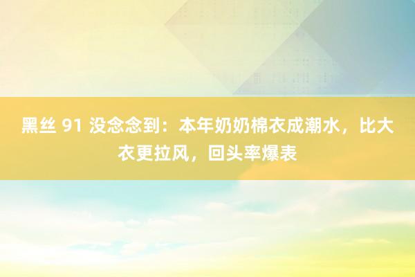 黑丝 91 没念念到：本年奶奶棉衣成潮水，比大衣更拉风，回头率爆表