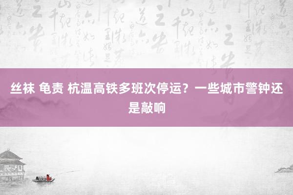 丝袜 龟责 杭温高铁多班次停运？一些城市警钟还是敲响