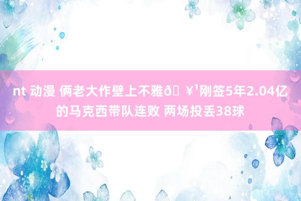 nt 动漫 俩老大作壁上不雅🥹刚签5年2.04亿的马克西带队连败 两场投丢38球