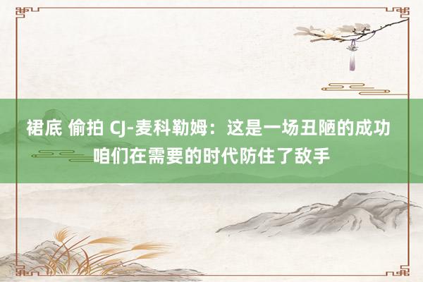 裙底 偷拍 CJ-麦科勒姆：这是一场丑陋的成功 咱们在需要的时代防住了敌手