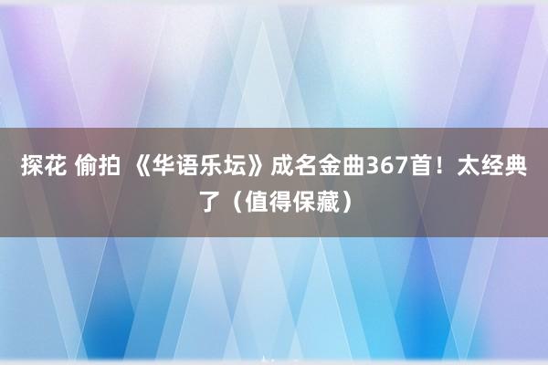 探花 偷拍 《华语乐坛》成名金曲367首！太经典了（值得保藏）