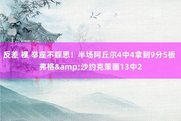 反差 裸 举座不睬思！半场阿丘尔4中4拿到9分5板 弗格&沙约克策画13中2