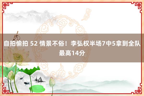 自拍偷拍 52 情景不俗！李弘权半场7中5拿到全队最高14分