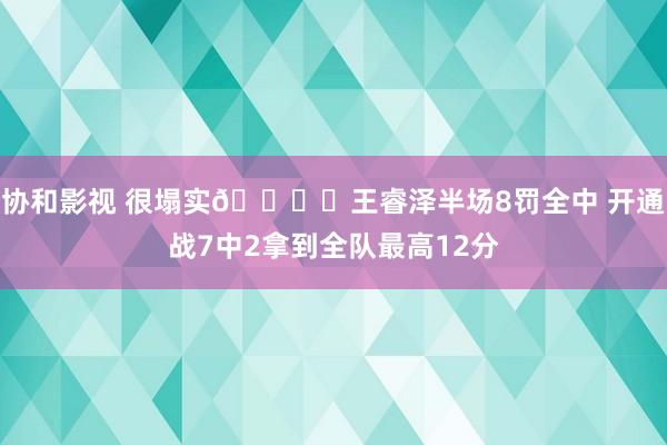 协和影视 很塌实👍️王睿泽半场8罚全中 开通战7中2拿到全队最高12分