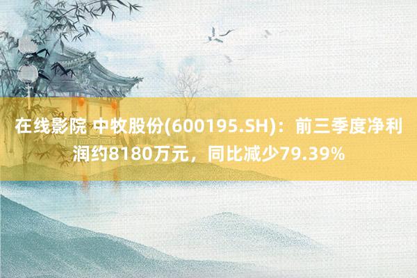 在线影院 中牧股份(600195.SH)：前三季度净利润约8180万元，同比减少79.39%