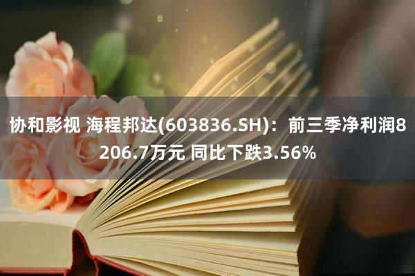 协和影视 海程邦达(603836.SH)：前三季净利润8206.7万元 同比下跌3.56%