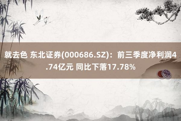 就去色 东北证券(000686.SZ)：前三季度净利润4.74亿元 同比下落17.78%