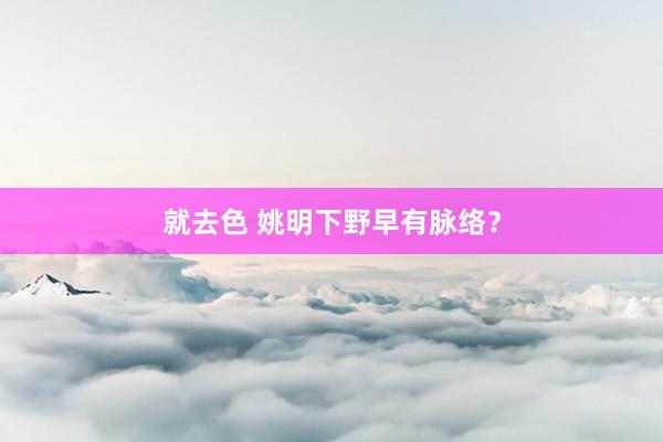 就去色 姚明下野早有脉络？