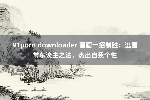 91porn downloader 画画一招制胜：逃匿常东谈主之法，杰出自我个性