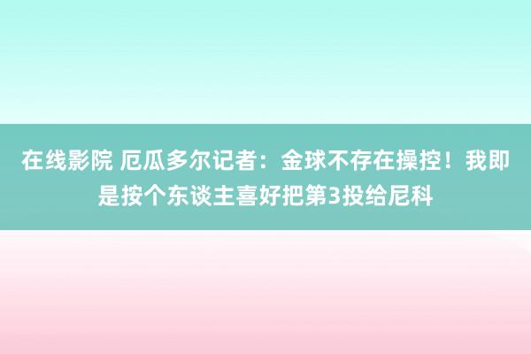 在线影院 厄瓜多尔记者：金球不存在操控！我即是按个东谈主喜好把第3投给尼科