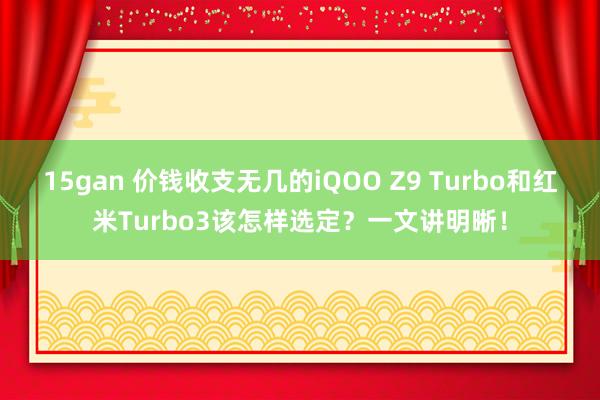 15gan 价钱收支无几的iQOO Z9 Turbo和红米Turbo3该怎样选定？一文讲明晰！