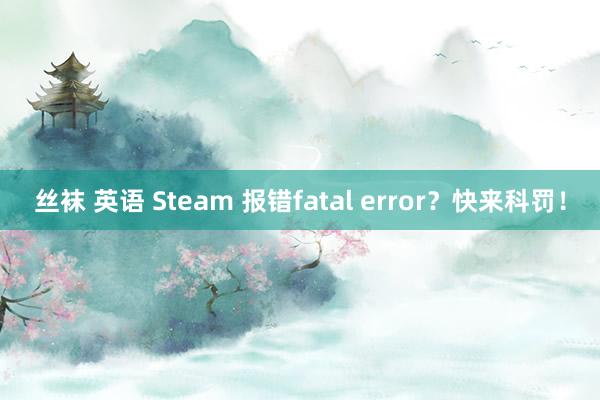 丝袜 英语 Steam 报错fatal error？快来科罚！