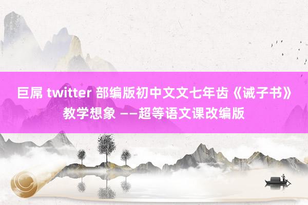 巨屌 twitter 部编版初中文文七年齿《诫子书》教学想象 ——超等语文课改编版