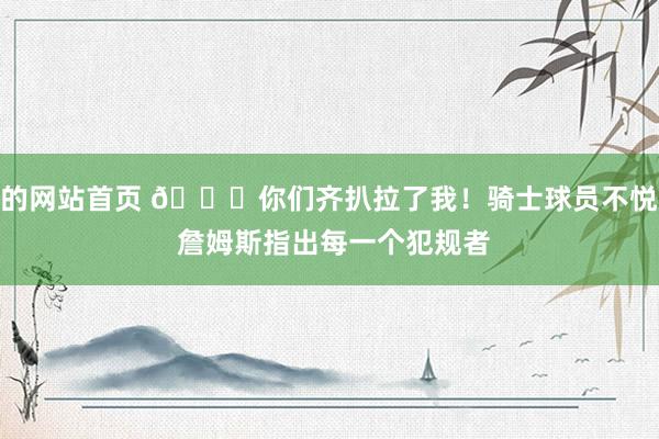 的网站首页 😂你们齐扒拉了我！骑士球员不悦 詹姆斯指出每一个犯规者