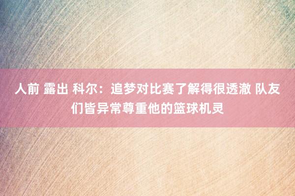 人前 露出 科尔：追梦对比赛了解得很透澈 队友们皆异常尊重他的篮球机灵