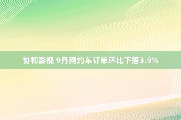 协和影视 9月网约车订单环比下落3.9%