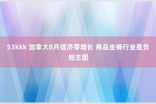 53kkk 加拿大8月信济零增长 商品坐褥行业是负担主因