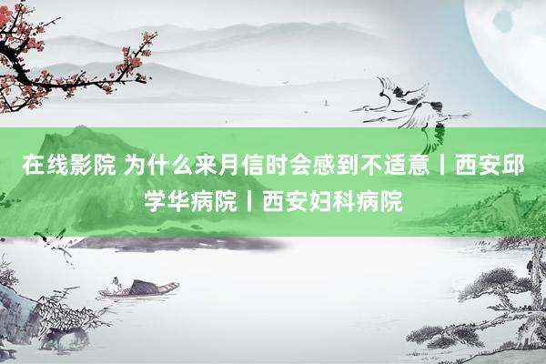 在线影院 为什么来月信时会感到不适意丨西安邱学华病院丨西安妇科病院