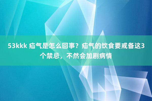 53kkk 疝气是怎么回事？疝气的饮食要戒备这3个禁忌，不然会加剧病情