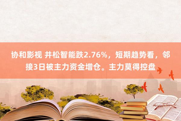 协和影视 井松智能跌2.76%，短期趋势看，邻接3日被主力资金增仓。主力莫得控盘