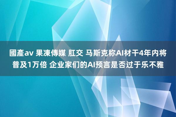 國產av 果凍傳媒 肛交 马斯克称AI材干4年内将普及1万倍 企业家们的AI预言是否过于乐不雅