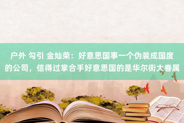 户外 勾引 金灿荣：好意思国事一个伪装成国度的公司，信得过掌合手好意思国的是华尔街大眷属