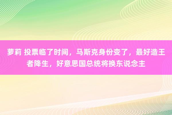 萝莉 投票临了时间，马斯克身份变了，最好造王者降生，好意思国总统将换东说念主