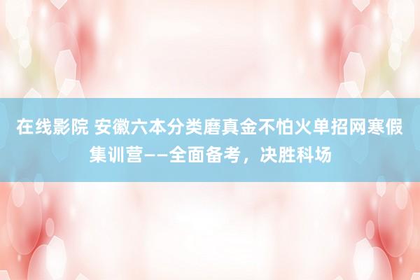 在线影院 安徽六本分类磨真金不怕火单招网寒假集训营——全面备考，决胜科场